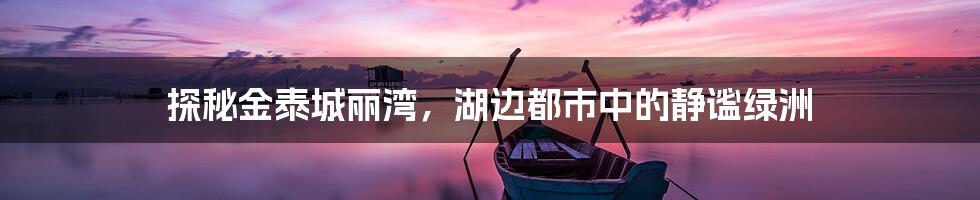 探秘金泰城丽湾，湖边都市中的静谧绿洲