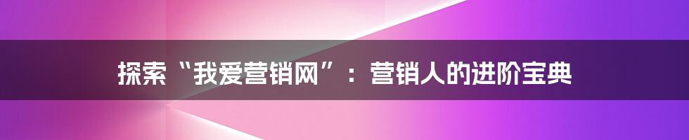 探索“我爱营销网”：营销人的进阶宝典