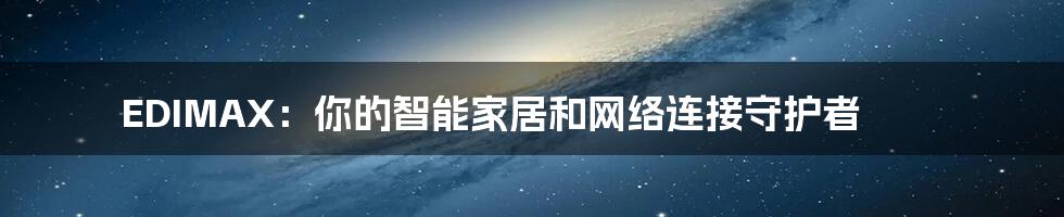 EDIMAX：你的智能家居和网络连接守护者