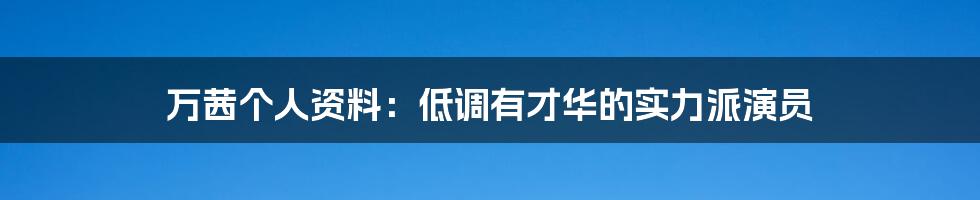 万茜个人资料：低调有才华的实力派演员