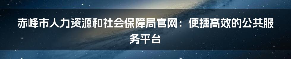 赤峰市人力资源和社会保障局官网：便捷高效的公共服务平台