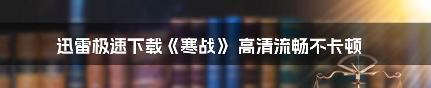 迅雷极速下载《寒战》 高清流畅不卡顿