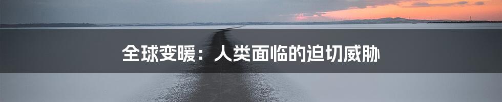 全球变暖：人类面临的迫切威胁