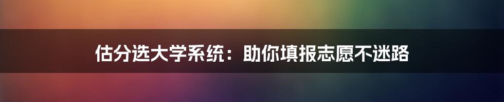 估分选大学系统：助你填报志愿不迷路