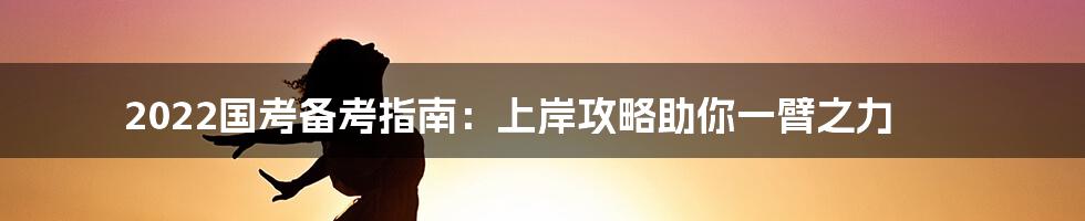 2022国考备考指南：上岸攻略助你一臂之力