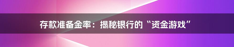 存款准备金率：揭秘银行的“资金游戏”