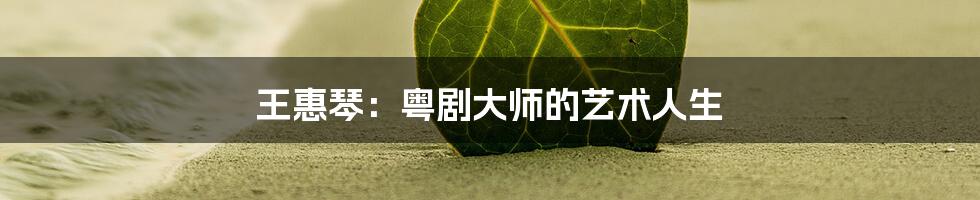 王惠琴：粤剧大师的艺术人生