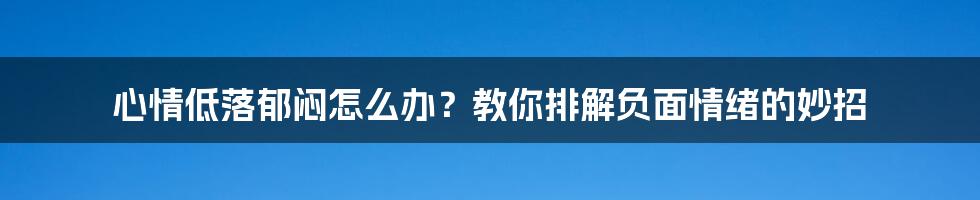 心情低落郁闷怎么办？教你排解负面情绪的妙招