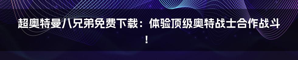 超奥特曼八兄弟免费下载：体验顶级奥特战士合作战斗！