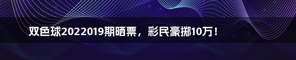 双色球2022019期晒票，彩民豪掷10万！