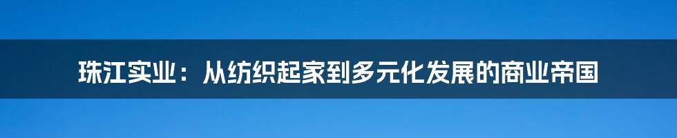 珠江实业：从纺织起家到多元化发展的商业帝国