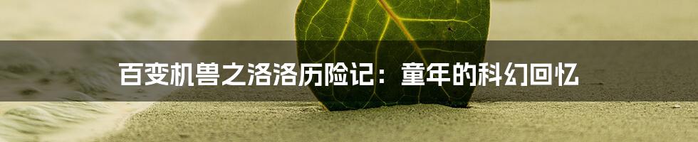 百变机兽之洛洛历险记：童年的科幻回忆