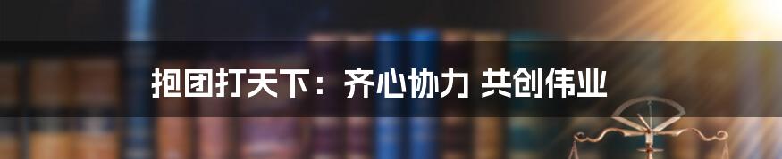 抱团打天下：齐心协力 共创伟业