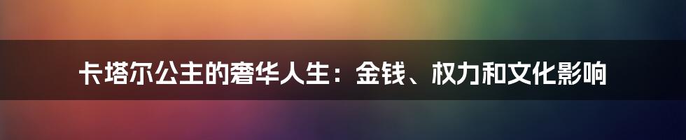 卡塔尔公主的奢华人生：金钱、权力和文化影响