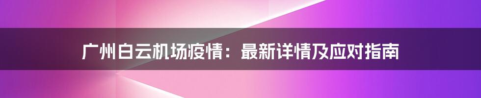 广州白云机场疫情：最新详情及应对指南