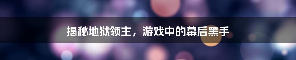 揭秘地狱领主，游戏中的幕后黑手