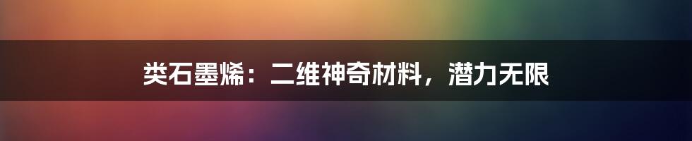 类石墨烯：二维神奇材料，潜力无限