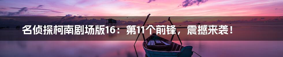 名侦探柯南剧场版16：第11个前锋，震撼来袭！