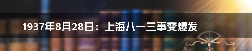 1937年8月28日：上海八一三事变爆发