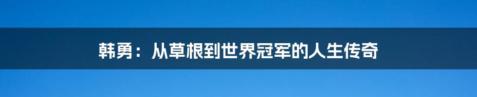 韩勇：从草根到世界冠军的人生传奇