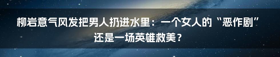 柳岩意气风发把男人扔进水里：一个女人的“恶作剧”还是一场英雄救美？