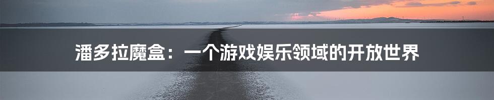 潘多拉魔盒：一个游戏娱乐领域的开放世界