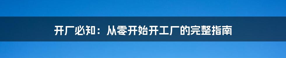 开厂必知：从零开始开工厂的完整指南