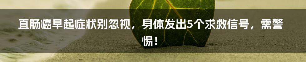 直肠癌早起症状别忽视，身体发出5个求救信号，需警惕！