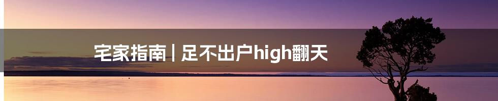 宅家指南 | 足不出户high翻天