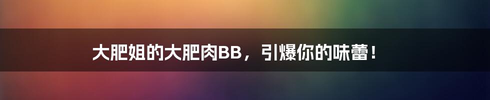 大肥姐的大肥肉BB，引爆你的味蕾！