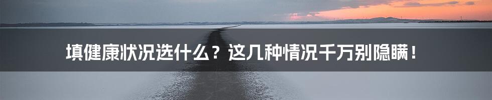 填健康状况选什么？这几种情况千万别隐瞒！