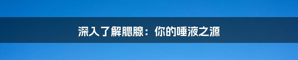 深入了解腮腺：你的唾液之源