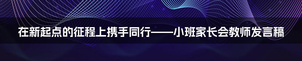 在新起点的征程上携手同行——小班家长会教师发言稿