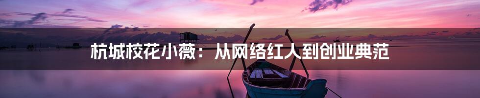 杭城校花小薇：从网络红人到创业典范