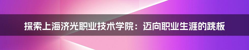 探索上海济光职业技术学院：迈向职业生涯的跳板