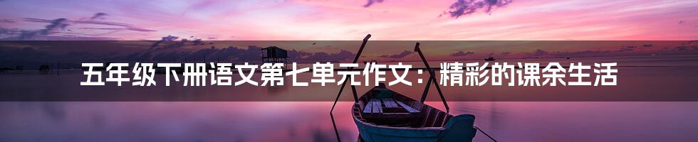 五年级下册语文第七单元作文：精彩的课余生活