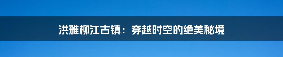 洪雅柳江古镇：穿越时空的绝美秘境