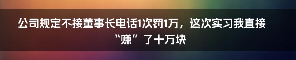 公司规定不接董事长电话1次罚1万，这次实习我直接“赚”了十万块