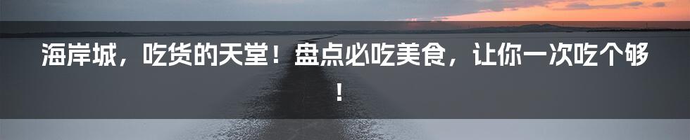 海岸城，吃货的天堂！盘点必吃美食，让你一次吃个够！