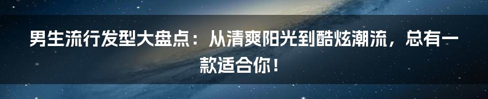 男生流行发型大盘点：从清爽阳光到酷炫潮流，总有一款适合你！