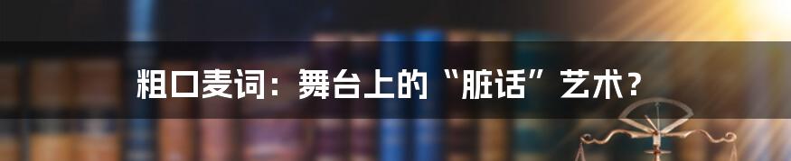 粗口麦词：舞台上的“脏话”艺术？