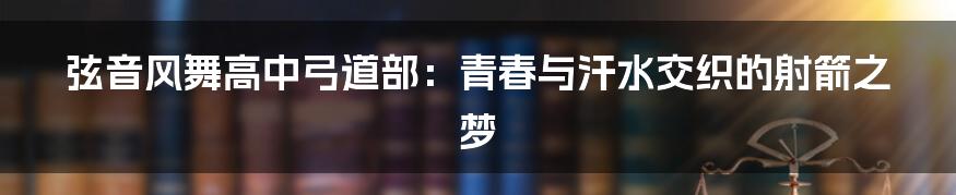 弦音风舞高中弓道部：青春与汗水交织的射箭之梦