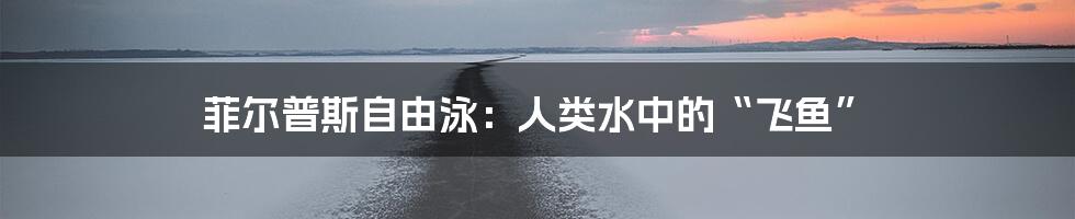 菲尔普斯自由泳：人类水中的“飞鱼”