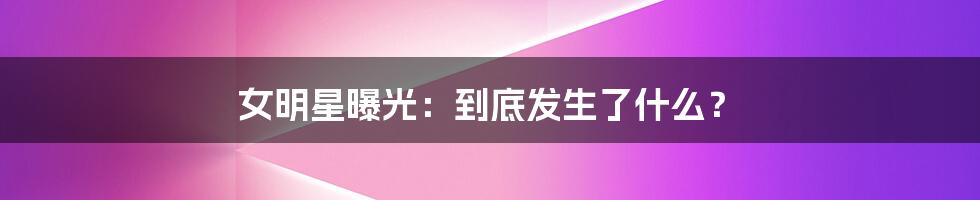 女明星曝光：到底发生了什么？