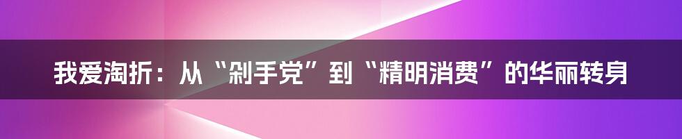 我爱淘折：从“剁手党”到“精明消费”的华丽转身