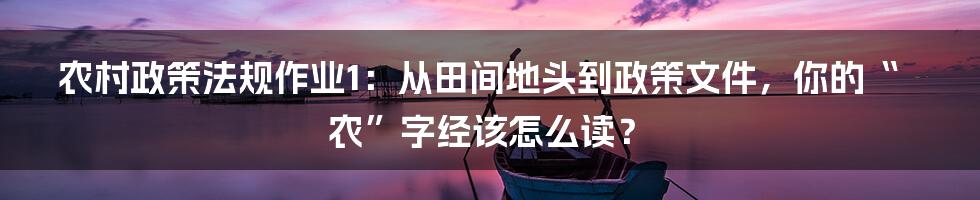 农村政策法规作业1：从田间地头到政策文件，你的“农”字经该怎么读？