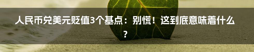 人民币兑美元贬值3个基点：别慌！这到底意味着什么？