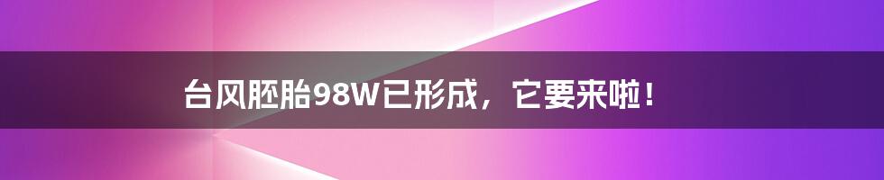 台风胚胎98W已形成，它要来啦！