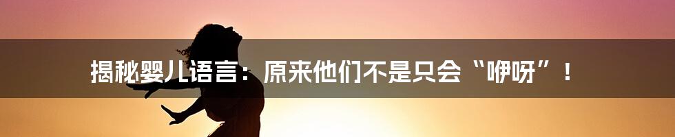 揭秘婴儿语言：原来他们不是只会“咿呀”！