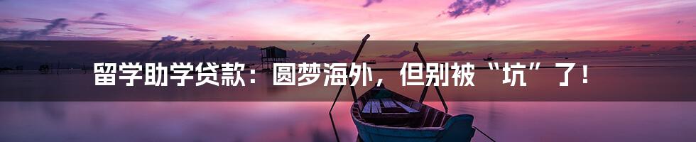 留学助学贷款：圆梦海外，但别被“坑”了！